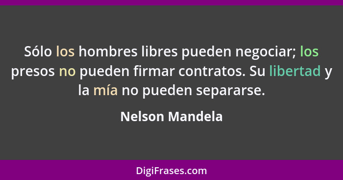 Sólo los hombres libres pueden negociar; los presos no pueden firmar contratos. Su libertad y la mía no pueden separarse.... - Nelson Mandela