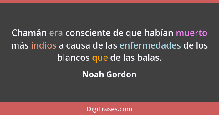 Chamán era consciente de que habían muerto más indios a causa de las enfermedades de los blancos que de las balas.... - Noah Gordon