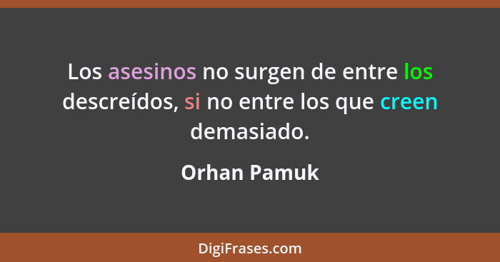 Los asesinos no surgen de entre los descreídos, si no entre los que creen demasiado.... - Orhan Pamuk