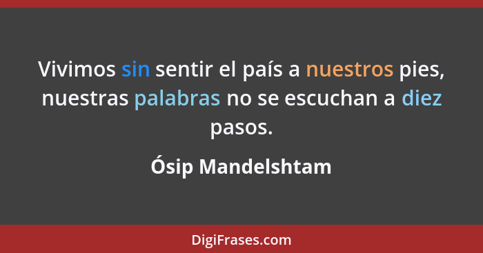 Vivimos sin sentir el país a nuestros pies, nuestras palabras no se escuchan a diez pasos.... - Ósip Mandelshtam