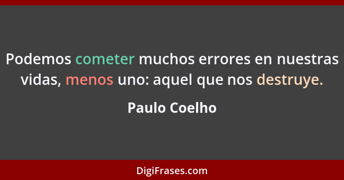 Podemos cometer muchos errores en nuestras vidas, menos uno: aquel que nos destruye.... - Paulo Coelho