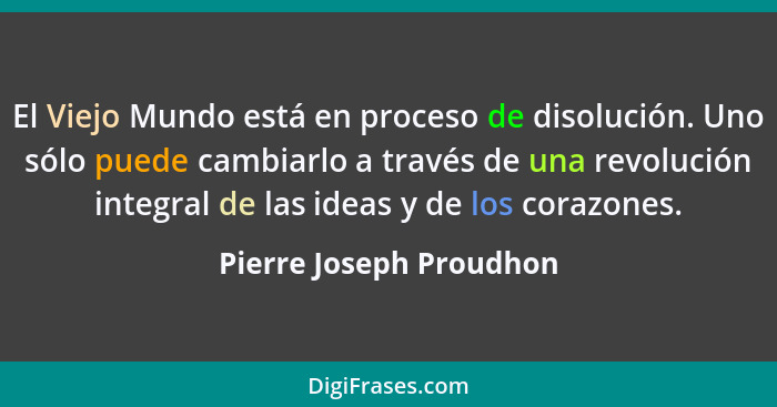 El Viejo Mundo está en proceso de disolución. Uno sólo puede cambiarlo a través de una revolución integral de las ideas y de... - Pierre Joseph Proudhon