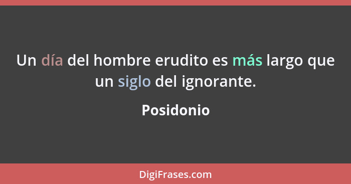 Un día del hombre erudito es más largo que un siglo del ignorante.... - Posidonio