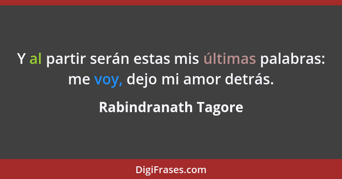 Y al partir serán estas mis últimas palabras: me voy, dejo mi amor detrás.... - Rabindranath Tagore
