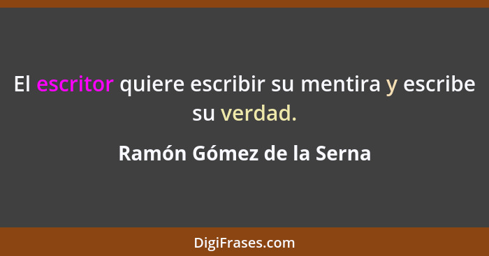 El escritor quiere escribir su mentira y escribe su verdad.... - Ramón Gómez de la Serna