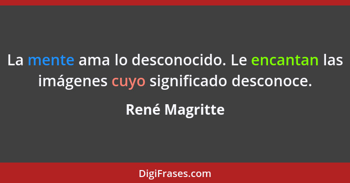 La mente ama lo desconocido. Le encantan las imágenes cuyo significado desconoce.... - René Magritte