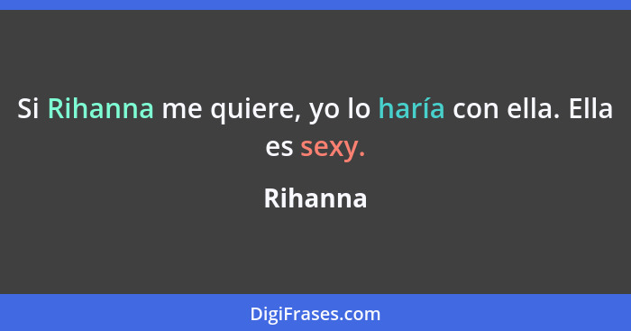 Si Rihanna me quiere, yo lo haría con ella. Ella es sexy.... - Rihanna