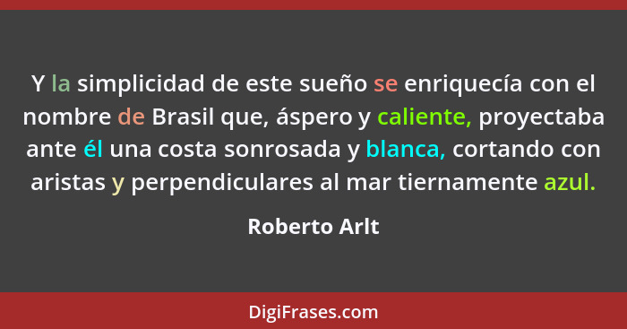 Y la simplicidad de este sueño se enriquecía con el nombre de Brasil que, áspero y caliente, proyectaba ante él una costa sonrosada y b... - Roberto Arlt