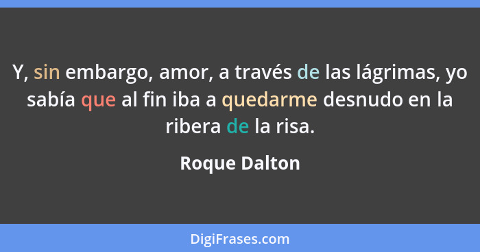 Y, sin embargo, amor, a través de las lágrimas, yo sabía que al fin iba a quedarme desnudo en la ribera de la risa.... - Roque Dalton