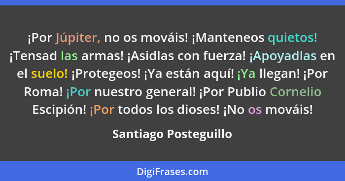 ¡Por Júpiter, no os mováis! ¡Manteneos quietos! ¡Tensad las armas! ¡Asidlas con fuerza! ¡Apoyadlas en el suelo! ¡Protegeos! ¡Ya... - Santiago Posteguillo