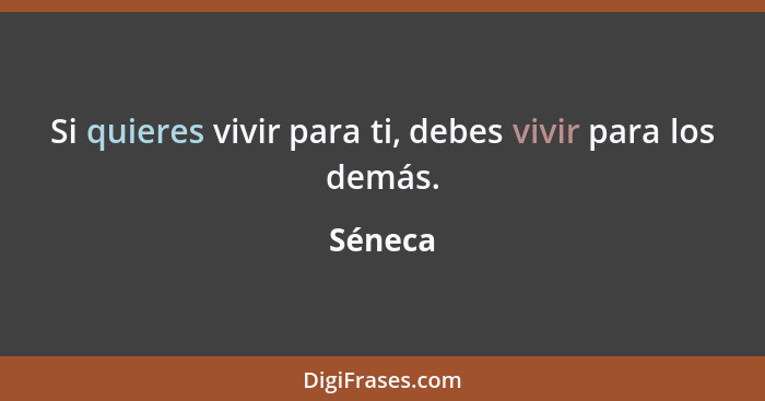 Si quieres vivir para ti, debes vivir para los demás.... - Séneca