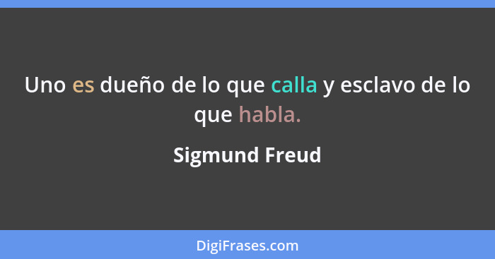 Uno es dueño de lo que calla y esclavo de lo que habla.... - Sigmund Freud