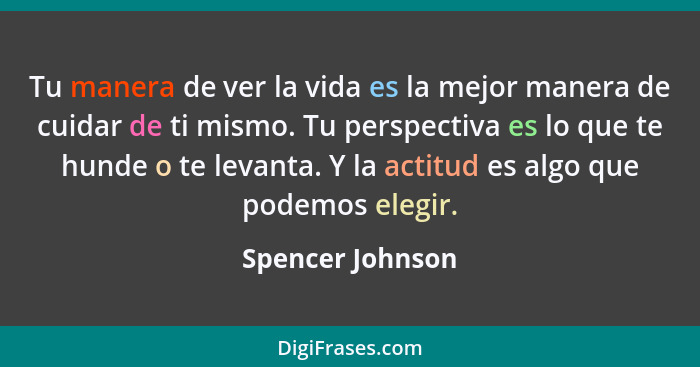 Tu manera de ver la vida es la mejor manera de cuidar de ti mismo. Tu perspectiva es lo que te hunde o te levanta. Y la actitud es a... - Spencer Johnson