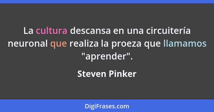 La cultura descansa en una circuitería neuronal que realiza la proeza que llamamos "aprender".... - Steven Pinker