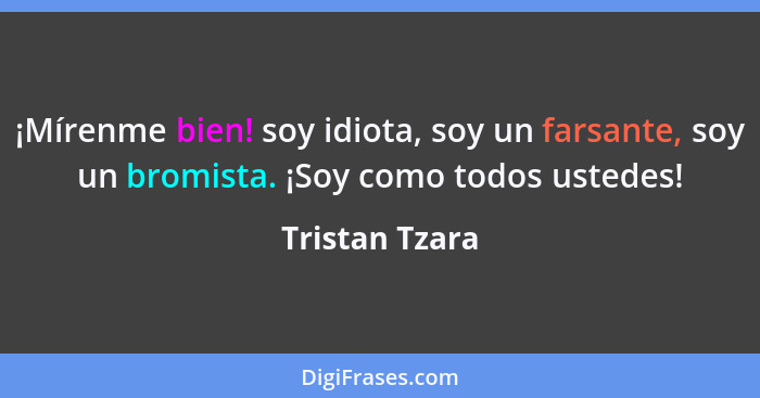 ¡Mírenme bien! soy idiota, soy un farsante, soy un bromista. ¡Soy como todos ustedes!... - Tristan Tzara