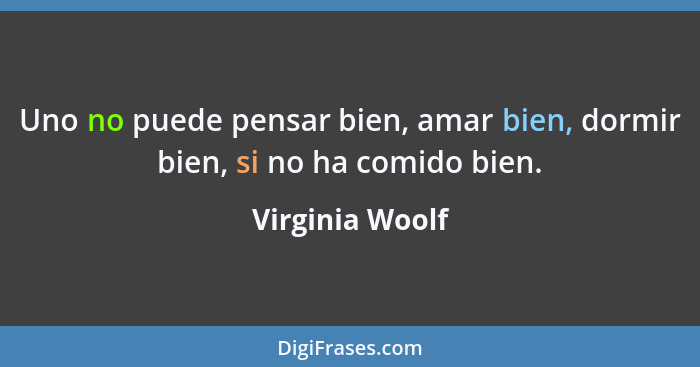 Uno no puede pensar bien, amar bien, dormir bien, si no ha comido bien.... - Virginia Woolf