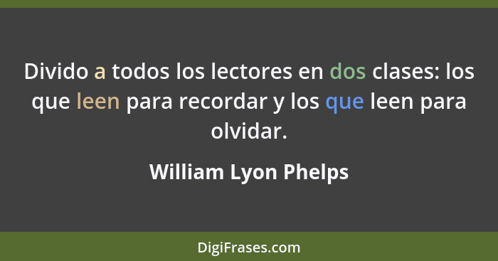 Divido a todos los lectores en dos clases: los que leen para recordar y los que leen para olvidar.... - William Lyon Phelps