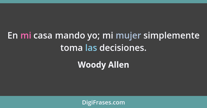 En mi casa mando yo; mi mujer simplemente toma las decisiones.... - Woody Allen