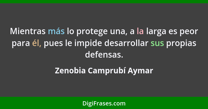 Mientras más lo protege una, a la larga es peor para él, pues le impide desarrollar sus propias defensas.... - Zenobia Camprubí Aymar