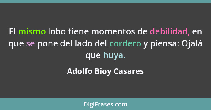 El mismo lobo tiene momentos de debilidad, en que se pone del lado del cordero y piensa: Ojalá que huya.... - Adolfo Bioy Casares