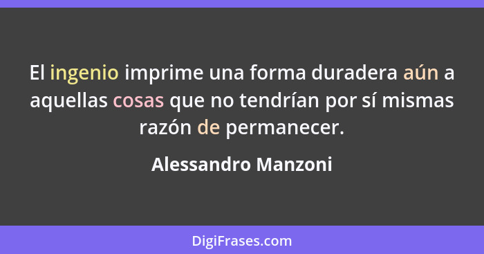 El ingenio imprime una forma duradera aún a aquellas cosas que no tendrían por sí mismas razón de permanecer.... - Alessandro Manzoni