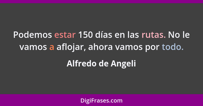 Podemos estar 150 días en las rutas. No le vamos a aflojar, ahora vamos por todo.... - Alfredo de Angeli