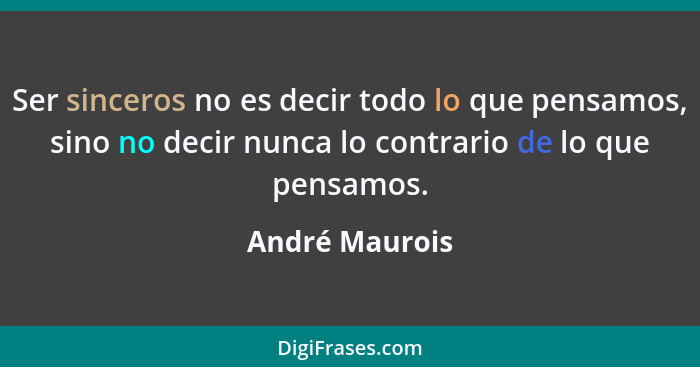 Ser sinceros no es decir todo lo que pensamos, sino no decir nunca lo contrario de lo que pensamos.... - André Maurois