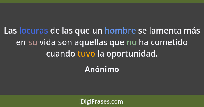 Las locuras de las que un hombre se lamenta más en su vida son aquellas que no ha cometido cuando tuvo la oportunidad.... - Anónimo