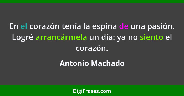 En el corazón tenía la espina de una pasión. Logré arrancármela un día: ya no siento el corazón.... - Antonio Machado