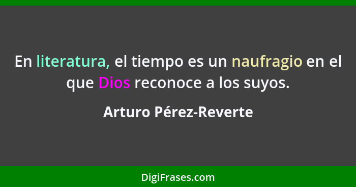 En literatura, el tiempo es un naufragio en el que Dios reconoce a los suyos.... - Arturo Pérez-Reverte