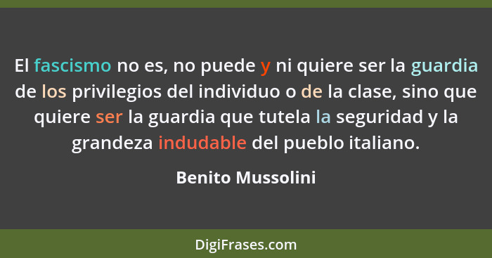 El fascismo no es, no puede y ni quiere ser la guardia de los privilegios del individuo o de la clase, sino que quiere ser la guard... - Benito Mussolini