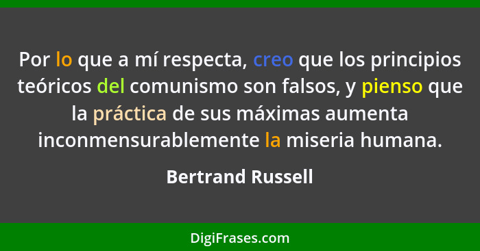 Por lo que a mí respecta, creo que los principios teóricos del comunismo son falsos, y pienso que la práctica de sus máximas aument... - Bertrand Russell