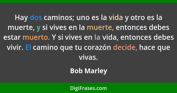 Hay dos caminos; uno es la vida y otro es la muerte, y si vives en la muerte, entonces debes estar muerto. Y si vives en la vida, entonce... - Bob Marley
