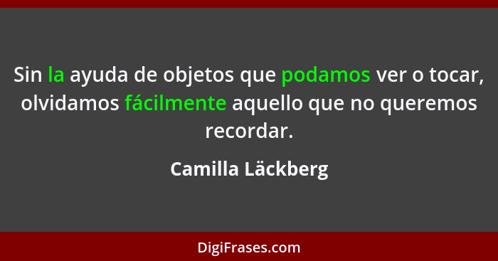 Sin la ayuda de objetos que podamos ver o tocar, olvidamos fácilmente aquello que no queremos recordar.... - Camilla Läckberg