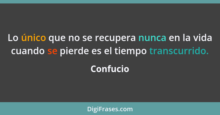 Lo único que no se recupera nunca en la vida cuando se pierde es el tiempo transcurrido.... - Confucio