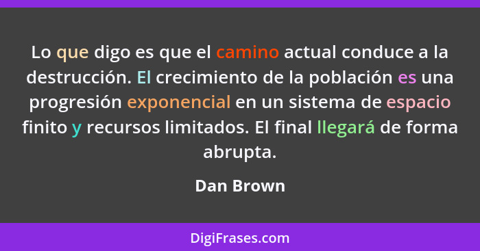 Lo que digo es que el camino actual conduce a la destrucción. El crecimiento de la población es una progresión exponencial en un sistema d... - Dan Brown