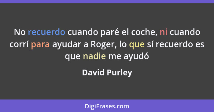 No recuerdo cuando paré el coche, ni cuando corrí para ayudar a Roger, lo que sí recuerdo es que nadie me ayudó... - David Purley