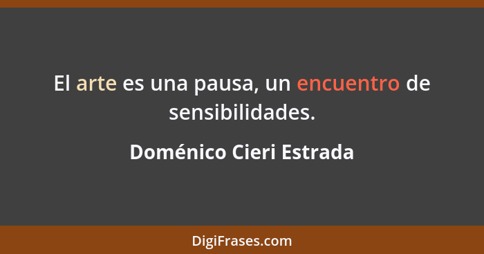 El arte es una pausa, un encuentro de sensibilidades.... - Doménico Cieri Estrada