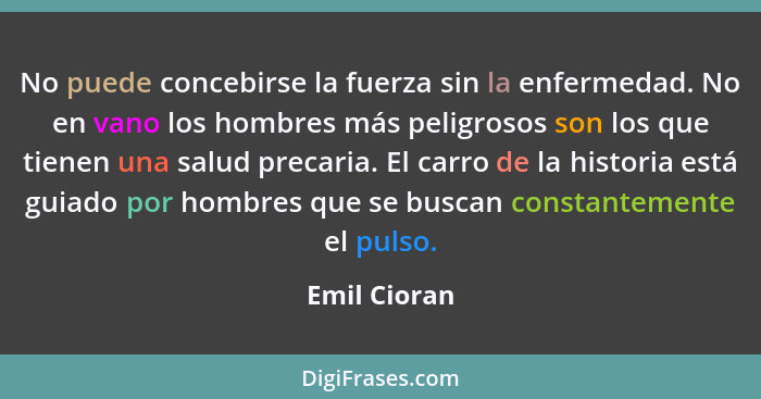 No puede concebirse la fuerza sin la enfermedad. No en vano los hombres más peligrosos son los que tienen una salud precaria. El carro d... - Emil Cioran