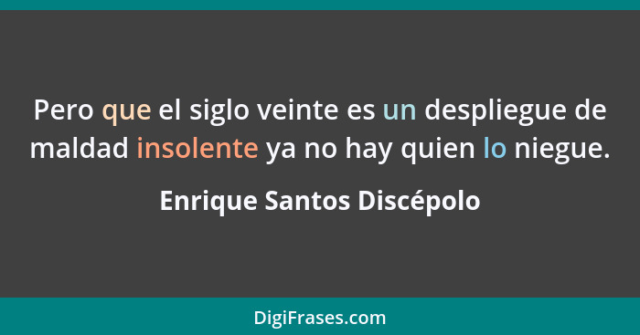 Pero que el siglo veinte es un despliegue de maldad insolente ya no hay quien lo niegue.... - Enrique Santos Discépolo