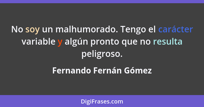 No soy un malhumorado. Tengo el carácter variable y algún pronto que no resulta peligroso.... - Fernando Fernán Gómez