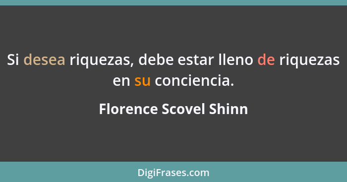 Si desea riquezas, debe estar lleno de riquezas en su conciencia.... - Florence Scovel Shinn