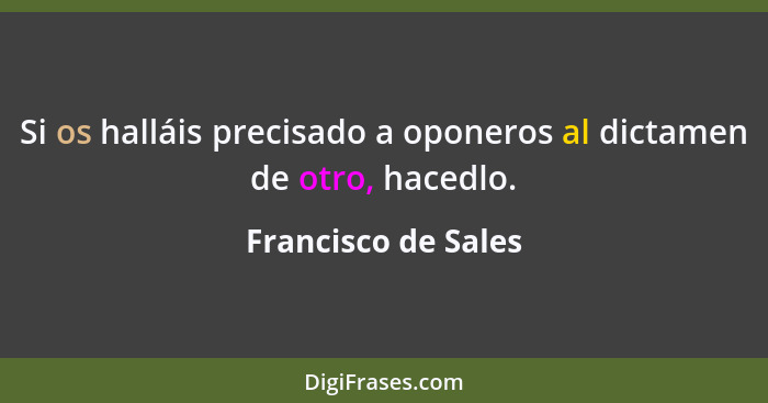 Si os halláis precisado a oponeros al dictamen de otro, hacedlo.... - Francisco de Sales