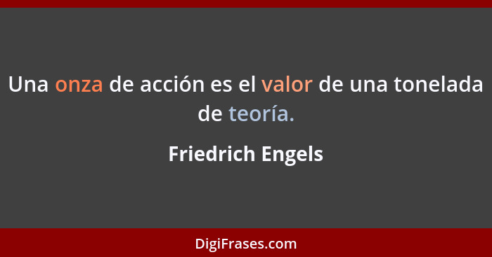 Una onza de acción es el valor de una tonelada de teoría.... - Friedrich Engels