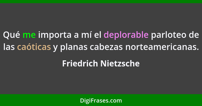 Qué me importa a mí el deplorable parloteo de las caóticas y planas cabezas norteamericanas.... - Friedrich Nietzsche