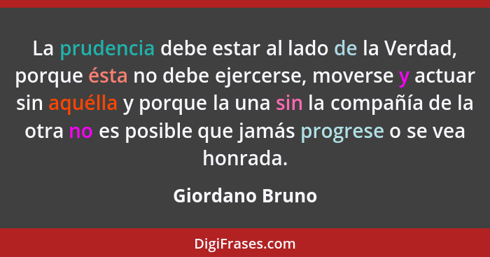 La prudencia debe estar al lado de la Verdad, porque ésta no debe ejercerse, moverse y actuar sin aquélla y porque la una sin la comp... - Giordano Bruno