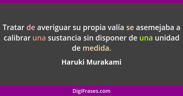 Tratar de averiguar su propia valía se asemejaba a calibrar una sustancia sin disponer de una unidad de medida.... - Haruki Murakami