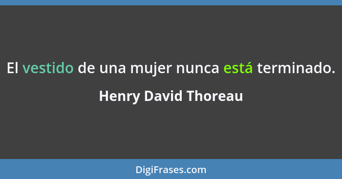 El vestido de una mujer nunca está terminado.... - Henry David Thoreau