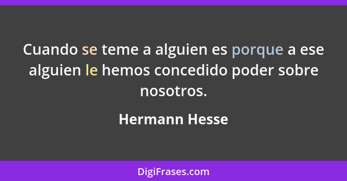 Cuando se teme a alguien es porque a ese alguien le hemos concedido poder sobre nosotros.... - Hermann Hesse