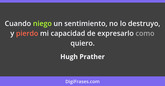 Cuando niego un sentimiento, no lo destruyo, y pierdo mi capacidad de expresarlo como quiero.... - Hugh Prather